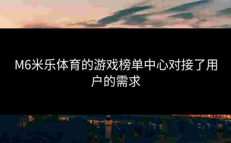 M6米乐体育的游戏榜单中心对接了用户的需求
