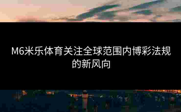 M6米乐体育关注全球范围内博彩法规的新风向