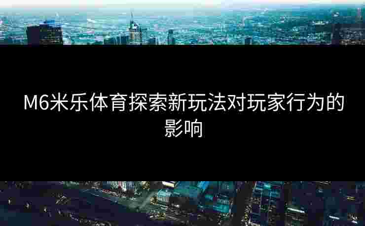 M6米乐体育探索新玩法对玩家行为的影响