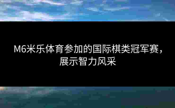 M6米乐体育参加的国际棋类冠军赛，展示智力风采