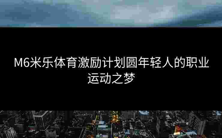 M6米乐体育激励计划圆年轻人的职业运动之梦