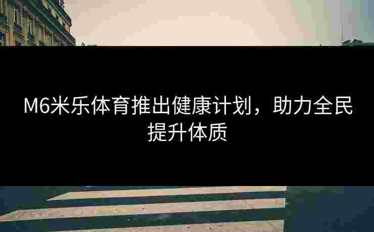 M6米乐体育推出健康计划，助力全民提升体质