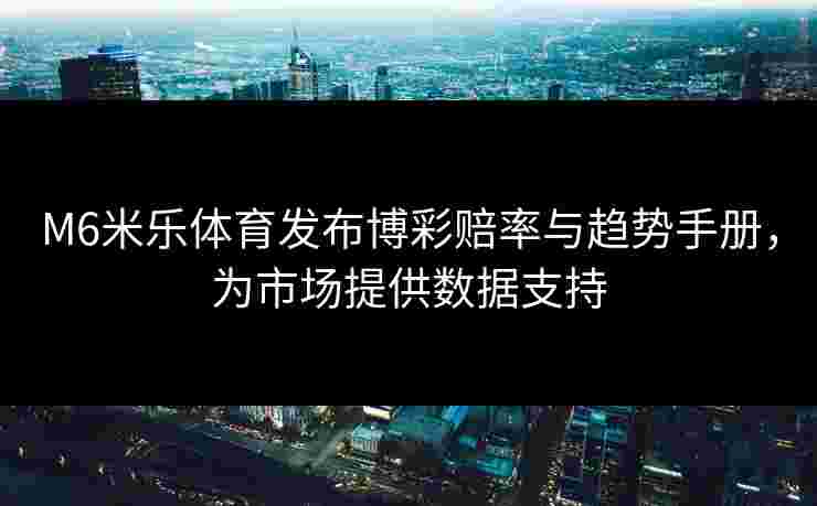M6米乐体育发布博彩赔率与趋势手册，为市场提供数据支持