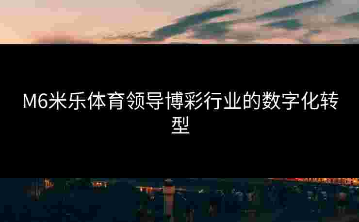M6米乐体育领导博彩行业的数字化转型