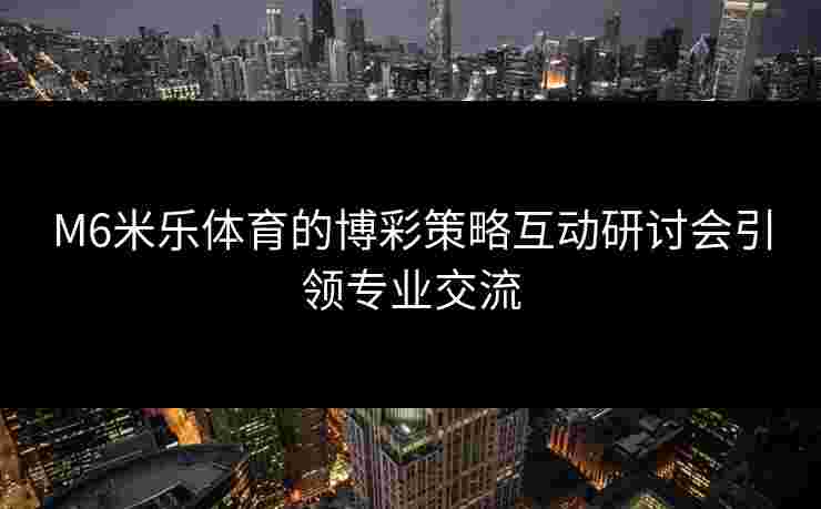 M6米乐体育的博彩策略互动研讨会引领专业交流