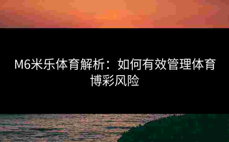 M6米乐体育解析：如何有效管理体育博彩风险