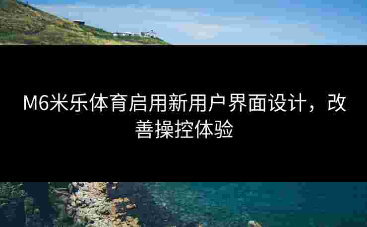 M6米乐体育启用新用户界面设计，改善操控体验