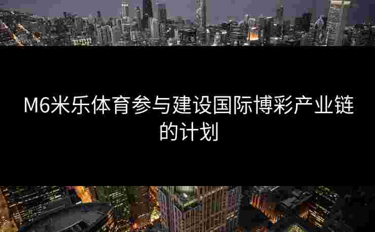 M6米乐体育参与建设国际博彩产业链的计划