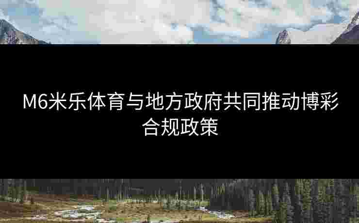 M6米乐体育与地方政府共同推动博彩合规政策