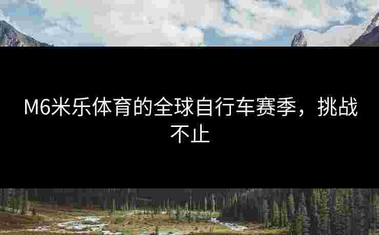 M6米乐体育的全球自行车赛季，挑战不止