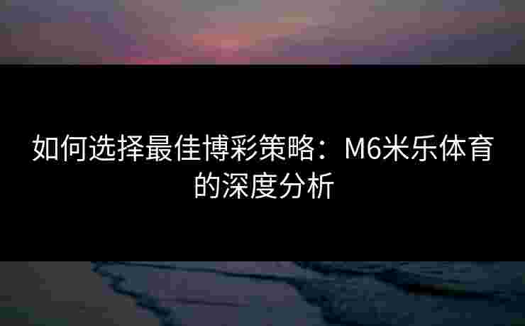 如何选择最佳博彩策略：M6米乐体育的深度分析