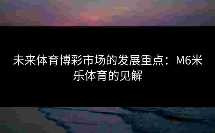 未来体育博彩市场的发展重点：M6米乐体育的见解