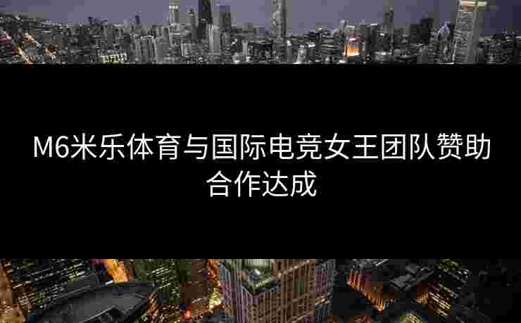 M6米乐体育与国际电竞女王团队赞助合作达成