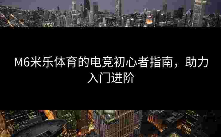 M6米乐体育的电竞初心者指南，助力入门进阶