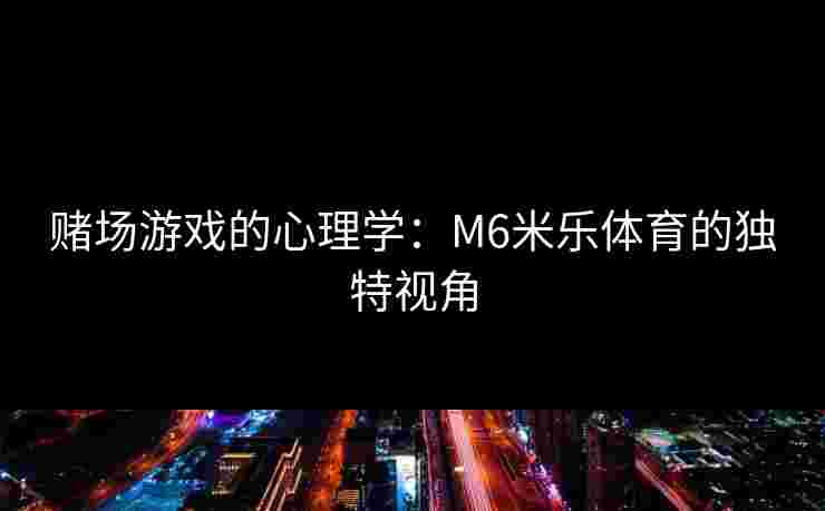 赌场游戏的心理学：M6米乐体育的独特视角