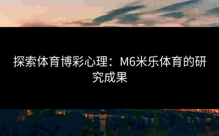 探索体育博彩心理：M6米乐体育的研究成果