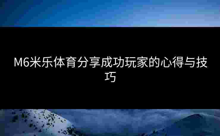 M6米乐体育分享成功玩家的心得与技巧