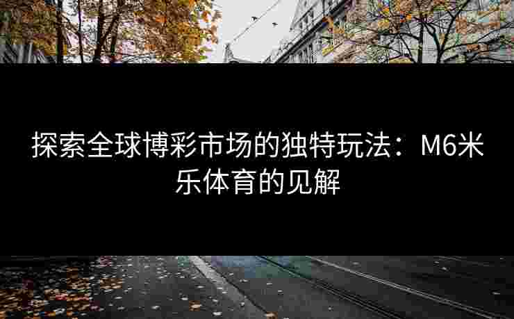 探索全球博彩市场的独特玩法：M6米乐体育的见解