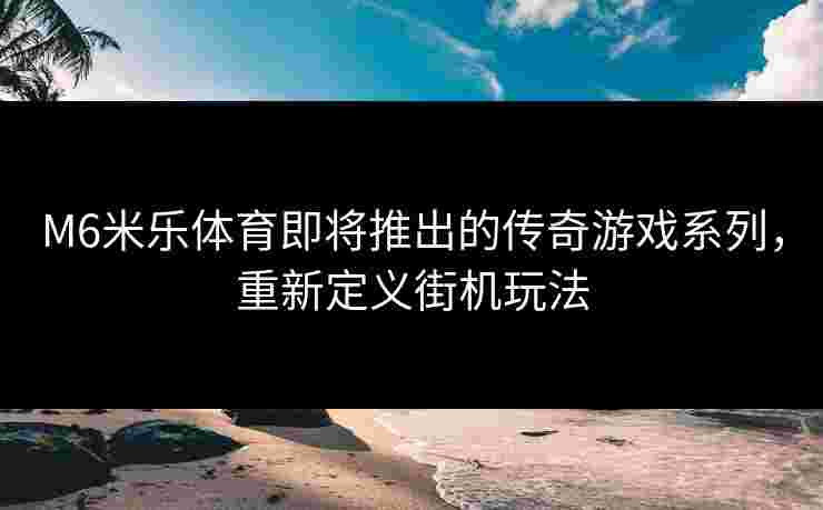 M6米乐体育即将推出的传奇游戏系列，重新定义街机玩法